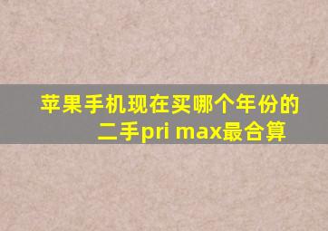 苹果手机现在买哪个年份的二手pri max最合算